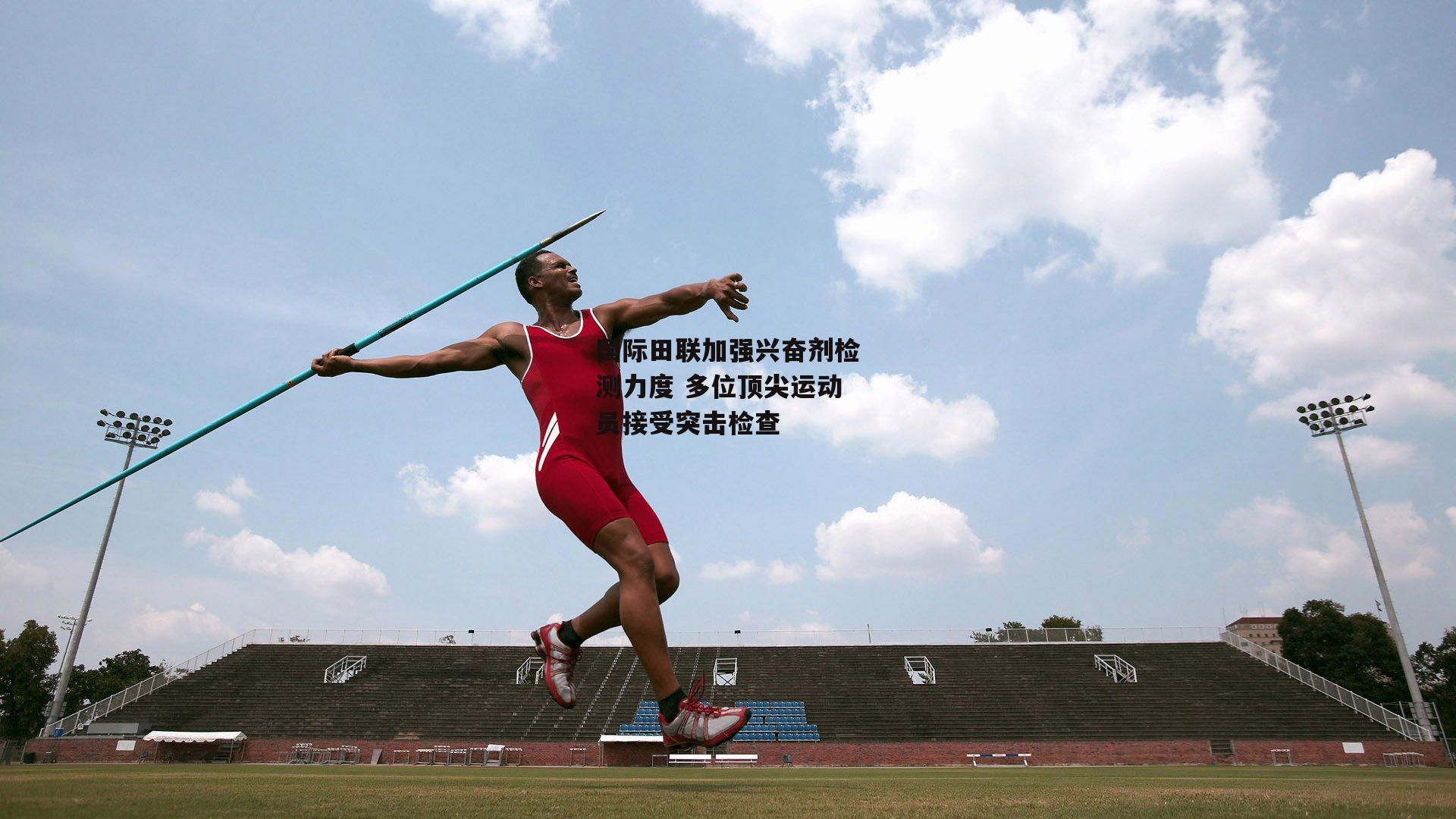 国际田联加强兴奋剂检测力度 多位顶尖运动员接受突击检查