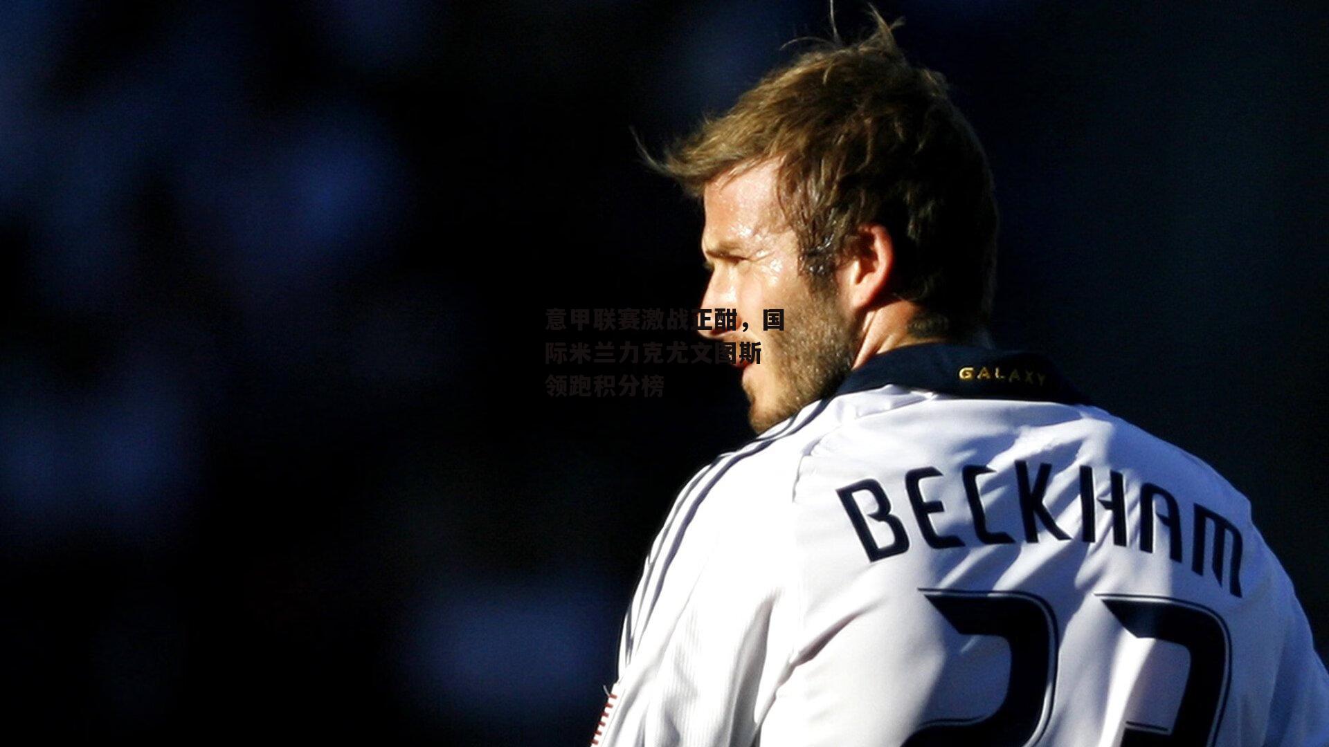 意甲联赛激战正酣,国际米兰力克尤文图斯 领跑积分榜