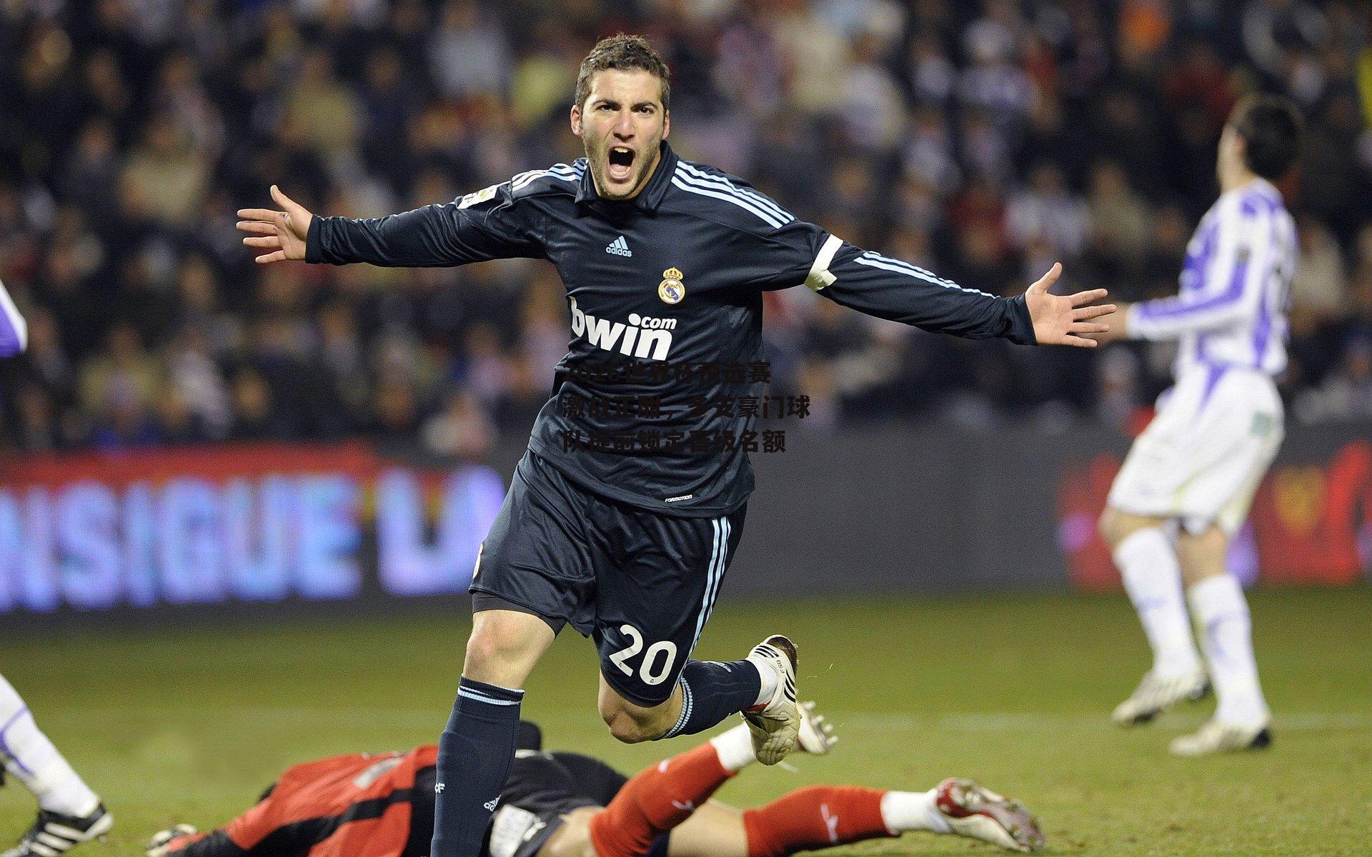 2026世界杯预选赛激战正酣,多支豪门球队提前锁定晋级名额