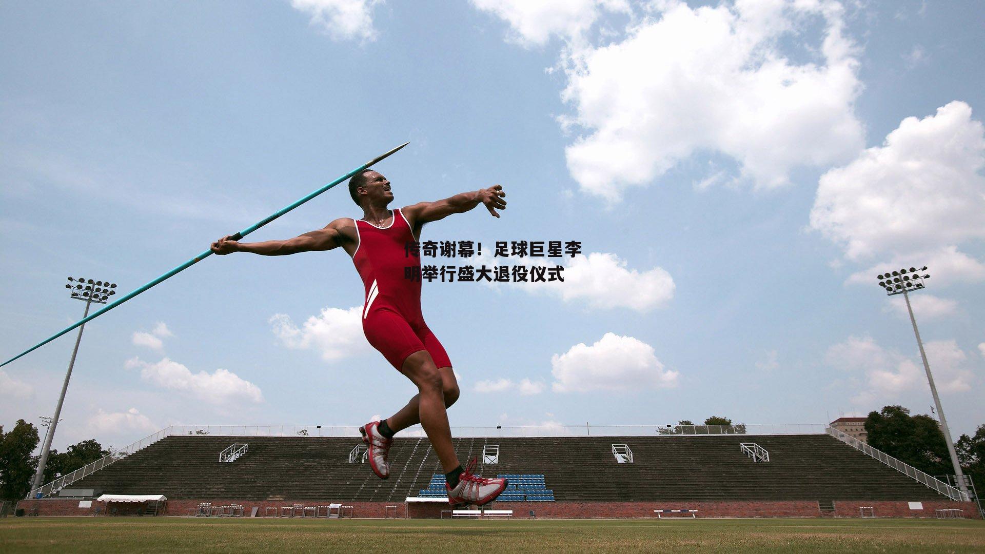 传奇谢幕!足球巨星李明举行盛大退役仪式