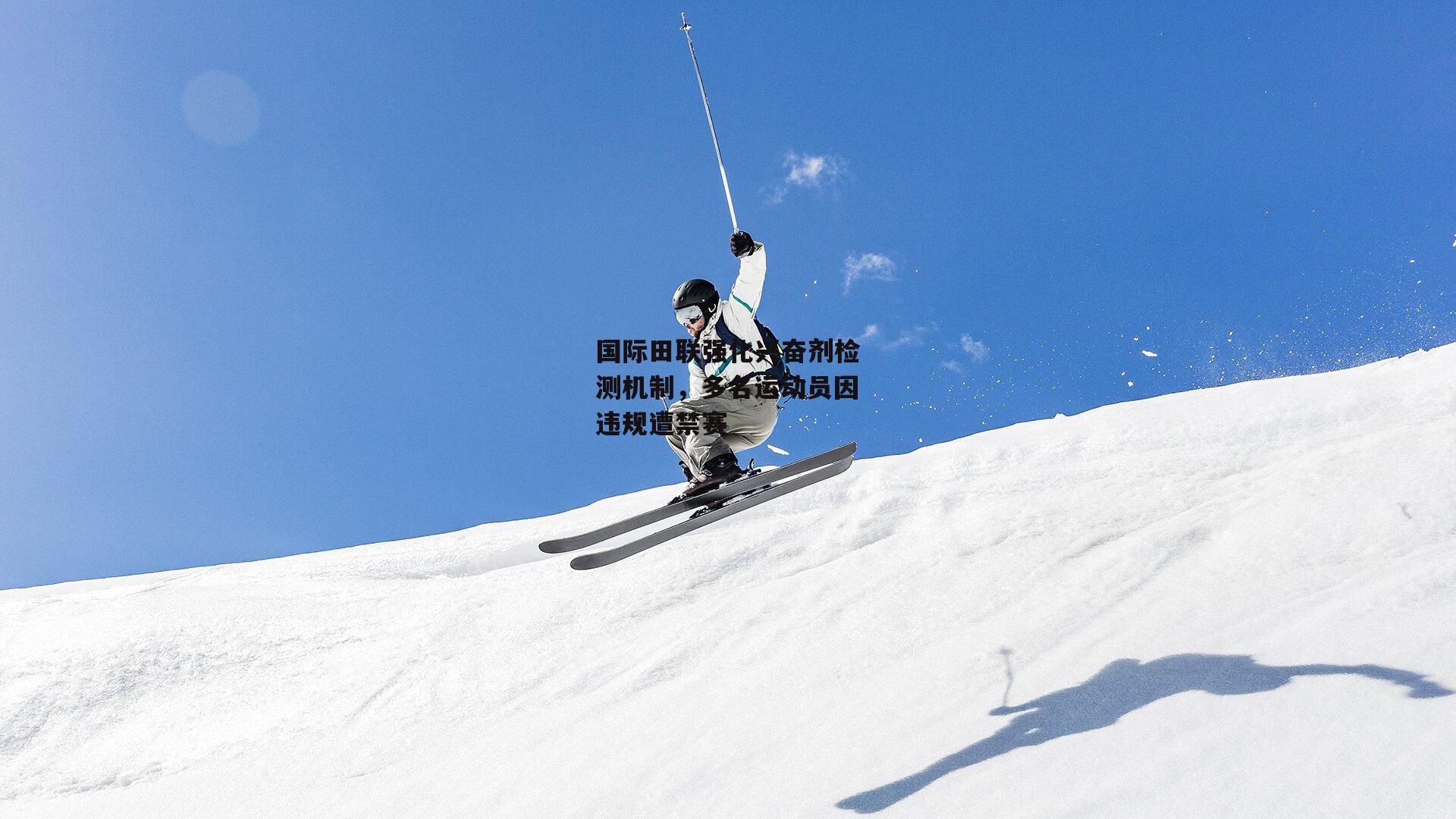 国际田联强化兴奋剂检测机制,多名运动员因违规遭禁赛