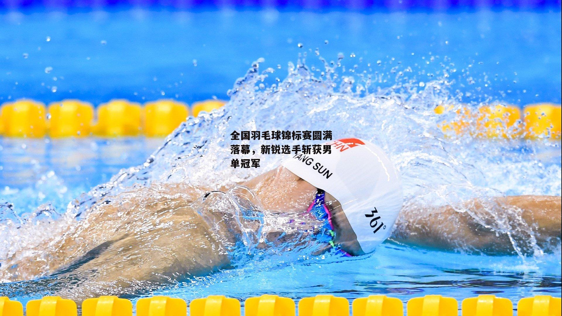 全国羽毛球锦标赛圆满落幕,新锐选手斩获男单冠军