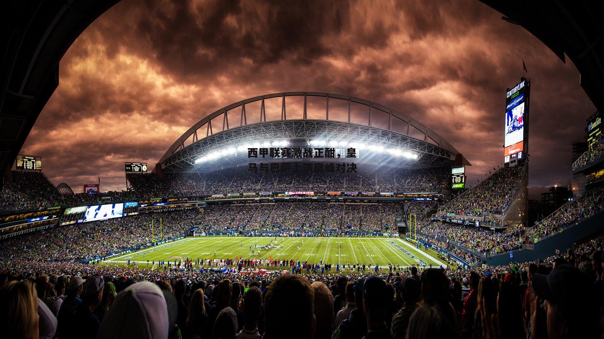 西甲联赛激战正酣,皇马与巴萨上演巅峰对决