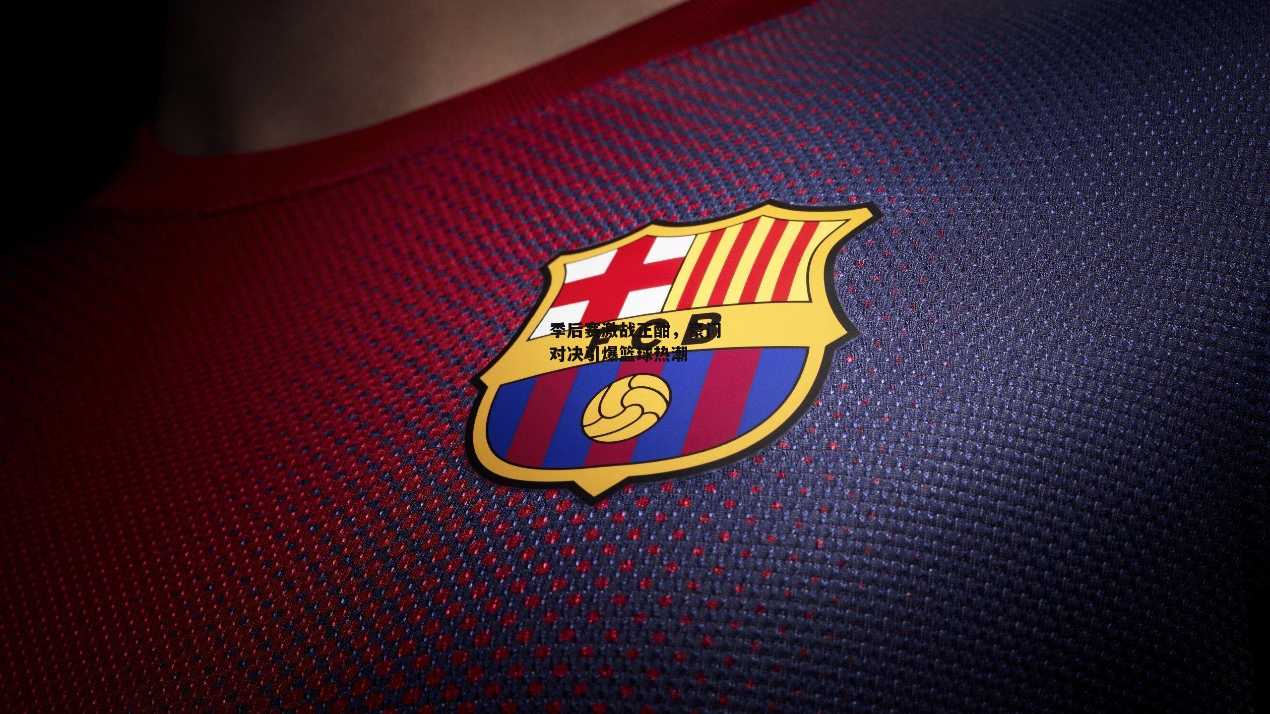 季后赛激战正酣,豪门对决引爆篮球热潮