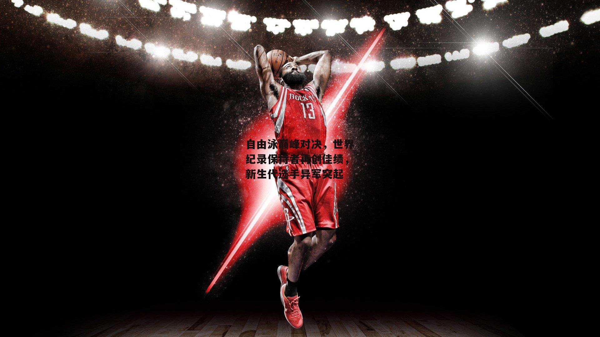 自由泳巅峰对决,世界纪录保持者再创佳绩,新生代选手异军突起